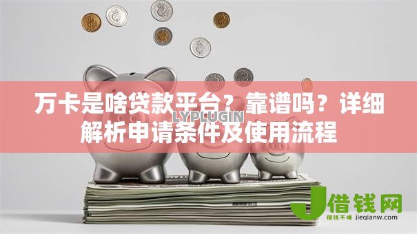 万卡是啥贷款平台?靠谱吗?详细解析申请条件及使用流程 万卡是啥贷款平台?靠谱吗?详细解析申请条件及使用流程