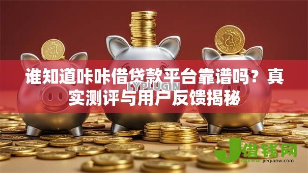 谁知道咔咔借贷款平台靠谱吗？真实测评与用户反馈揭秘