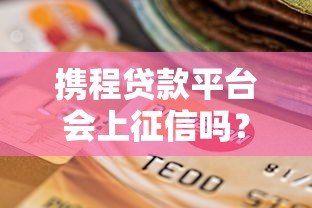 携程贷款平台会上征信吗？贷款记录对信用报告的影响解析