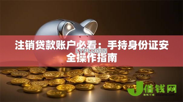 注销贷款账户必看:手持身份证安全操作指南 注销贷款账户必看:手持身份证安全操作指南