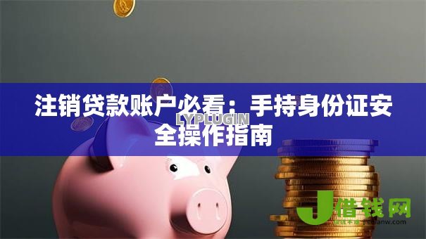 注销贷款账户必看:手持身份证安全操作指南 注销贷款账户必看:手持身份证安全操作指南