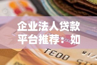 企业法人贷款平台推荐：如何选择最适合的融资渠道