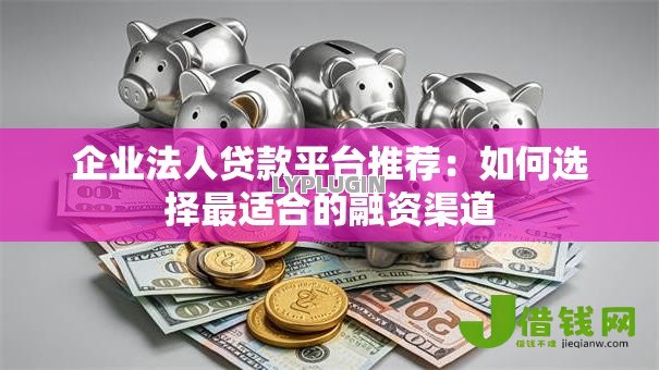 企业法人贷款平台推荐：如何选择最适合的融资渠道