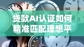 贷款AI认证如何精准匹配理想平台？全面解析匹配逻辑与技巧