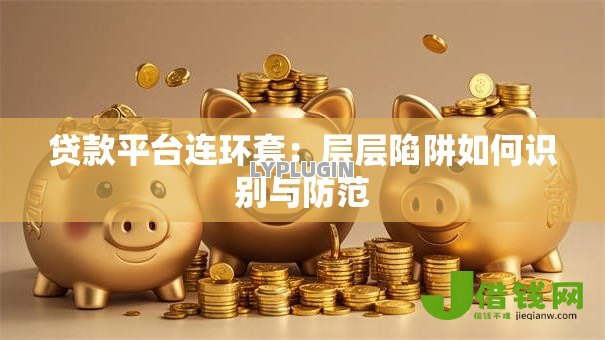 贷款平台连环套：层层陷阱如何识别与防范