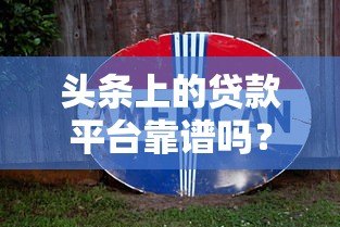 头条上的贷款平台靠谱吗?真实评测与避坑指南 头条上的贷款平台靠谱吗?真实评测与避坑指南