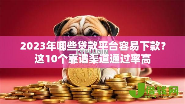 2023年哪些贷款平台容易下款？这10个靠谱渠道通过率高