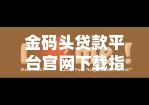 金码头贷款平台官网下载指南：安全便捷的贷款服务体验
