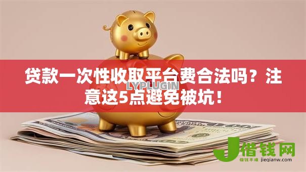 贷款一次性收取平台费合法吗？注意这5点避免被坑！