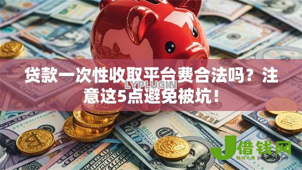贷款一次性收取平台费合法吗？注意这5点避免被坑！