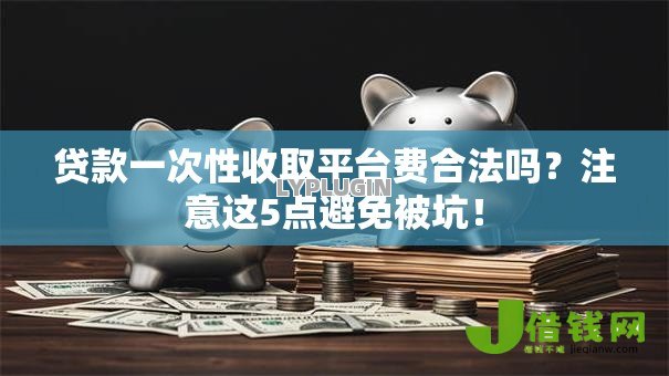贷款一次性收取平台费合法吗？注意这5点避免被坑！