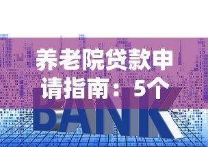 养老院贷款申请指南：5个正规平台推荐及申请技巧