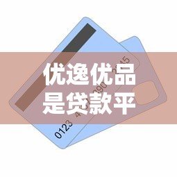 优逸优品是贷款平台吗？深度解析其业务模式与合规性