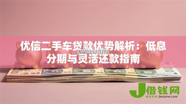 优信二手车贷款优势解析：低息分期与灵活还款指南
