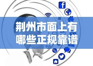 荆州市面上有哪些正规靠谱的贷款平台?全面解析助你避坑 荆州市面上有哪些正规靠谱的贷款平台?全面解析助你避坑