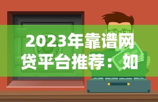 2023年靠谱网贷平台推荐:如何选择安全可靠的贷款渠道 2023年靠谱网贷平台推荐:如何选择安全可靠的贷款渠道