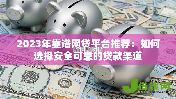 2023年靠谱网贷平台推荐:如何选择安全可靠的贷款渠道 2023年靠谱网贷平台推荐:如何选择安全可靠的贷款渠道