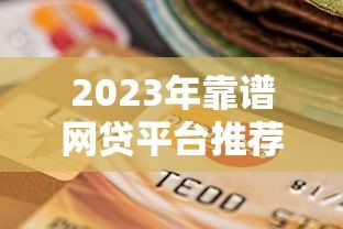 2023年靠谱网贷平台推荐:如何选择安全可靠的贷款渠道 2023年靠谱网贷平台推荐:如何选择安全可靠的贷款渠道