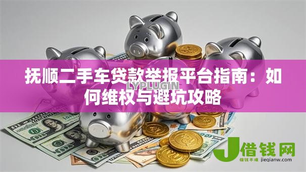 抚顺二手车贷款举报平台指南：如何维权与避坑攻略
