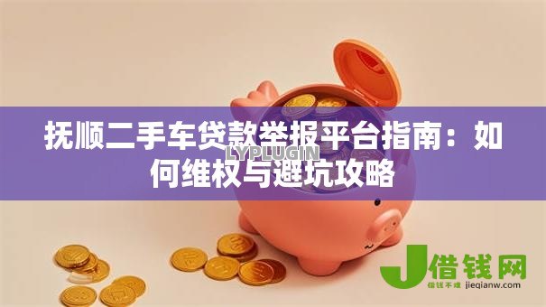 抚顺二手车贷款举报平台指南：如何维权与避坑攻略