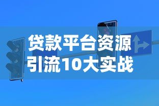 贷款平台资源引流10大实战技巧与避坑指南 贷款平台资源引流10大实战技巧与避坑指南