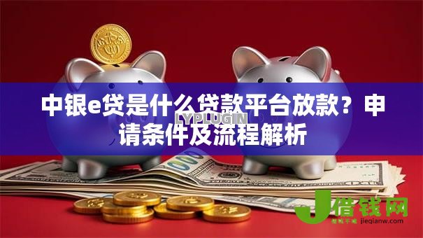 中银e贷是什么贷款平台放款？申请条件及流程解析
