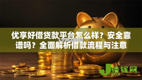优享好借贷款平台怎么样？安全靠谱吗？全面解析借款流程与注意事项