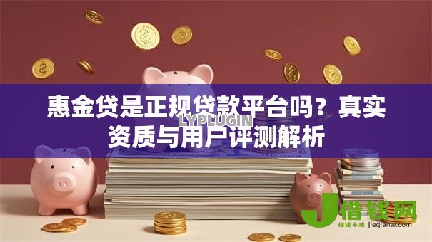 惠金贷是正规贷款平台吗?真实资质与用户评测解析 惠金贷是正规贷款平台吗?真实资质与用户评测解析