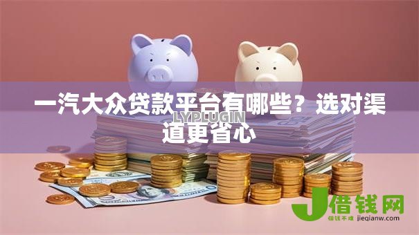 一汽大众贷款平台有哪些?选对渠道更省心 一汽大众贷款平台有哪些?选对渠道更省心