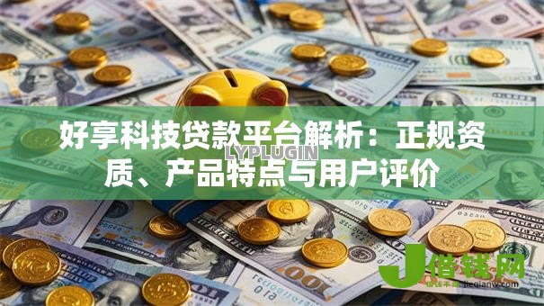 好享科技贷款平台解析:正规资质、产品特点与用户评价 好享科技贷款平台解析:正规资质、产品特点与用户评价