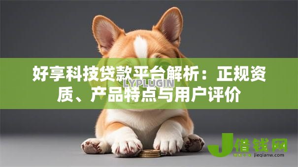 好享科技贷款平台解析:正规资质、产品特点与用户评价 好享科技贷款平台解析:正规资质、产品特点与用户评价