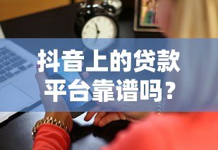 抖音上的贷款平台靠谱吗？3分钟看清正规性和风险