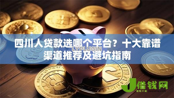 四川人贷款选哪个平台?十大靠谱渠道推荐及避坑指南 四川人贷款选哪个平台?十大靠谱渠道推荐及避坑指南