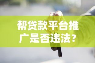 帮贷款平台推广是否违法?详解法律风险与合规建议 帮贷款平台推广是否违法?详解法律风险与合规建议