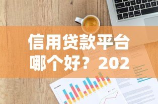 信用贷款平台哪个好？2023正规靠谱平台推荐指南