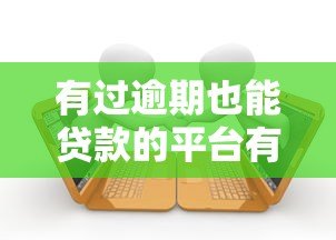 有过逾期也能贷款的平台有哪些?这几家机构审核宽松 有过逾期也能贷款的平台有哪些?这几家机构审核宽松