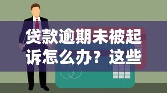 贷款逾期未被起诉怎么办?这些应对策略你必须知道 贷款逾期未被起诉怎么办?这些应对策略你必须知道