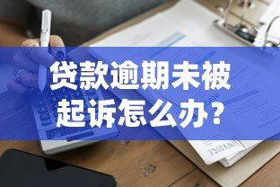 贷款逾期未被起诉怎么办?这些应对策略你必须知道 贷款逾期未被起诉怎么办?这些应对策略你必须知道