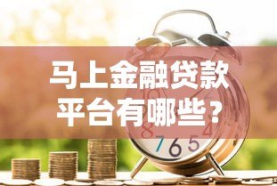 马上金融贷款平台有哪些？正规助贷渠道推荐