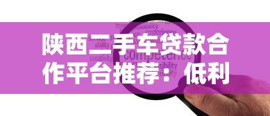 陕西二手车贷款合作平台推荐：低利率、高额度、灵活还款方案
