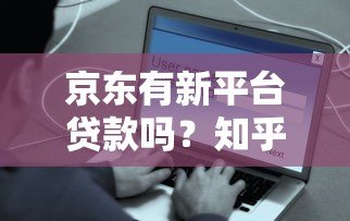 京东有新平台贷款吗？知乎用户都在关注这些产品