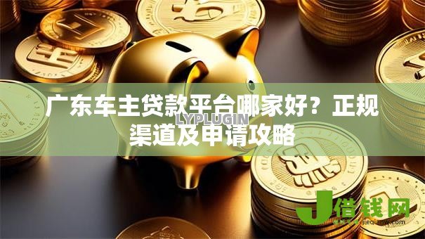 广东车主贷款平台哪家好?正规渠道及申请攻略 广东车主贷款平台哪家好?正规渠道及申请攻略