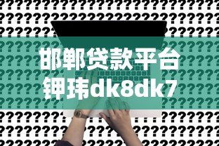 邯郸贷款平台钾玮dk8dk7靠谱吗？真实评测与申请指南