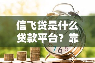 信飞贷是什么贷款平台？靠谱吗？真实测评解析