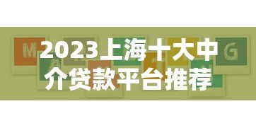 2023上海十大中介贷款平台推荐：正规机构对比及申请攻略