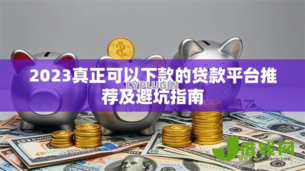 2023真正可以下款的贷款平台推荐及避坑指南 2023真正可以下款的贷款平台推荐及避坑指南
