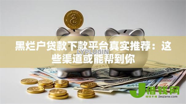 黑烂户贷款下款平台真实推荐：这些渠道或能帮到你