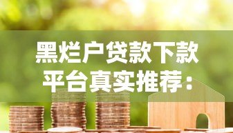 黑烂户贷款下款平台真实推荐：这些渠道或能帮到你