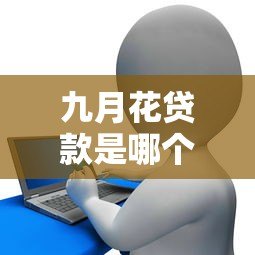 九月花贷款是哪个平台的?正规贷款产品解析 九月花贷款是哪个平台的?正规贷款产品解析