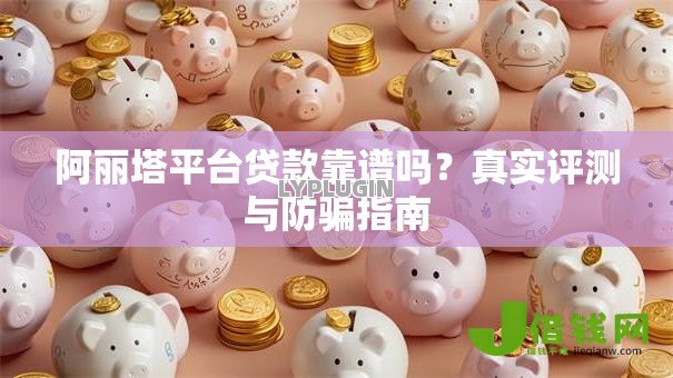 阿丽塔平台贷款靠谱吗？真实评测与防骗指南